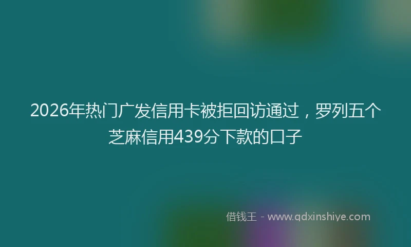 2026年热门广发信用卡被拒回访通过，罗列五个芝麻信用439分下款的口子