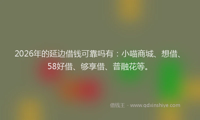2026年的延边借钱可靠吗有：小喵商城、想借、58好借、够享借、普融花等。