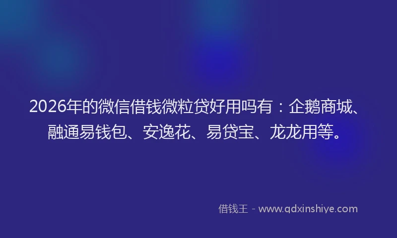 2026年的微信借钱微粒贷好用吗有：企鹅商城、融通易钱包、安逸花、易贷宝、龙龙用等。