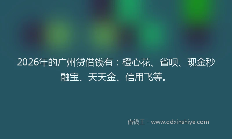 2026年的广州贷借钱有：橙心花、省呗、现金秒融宝、天天金、信用飞等。