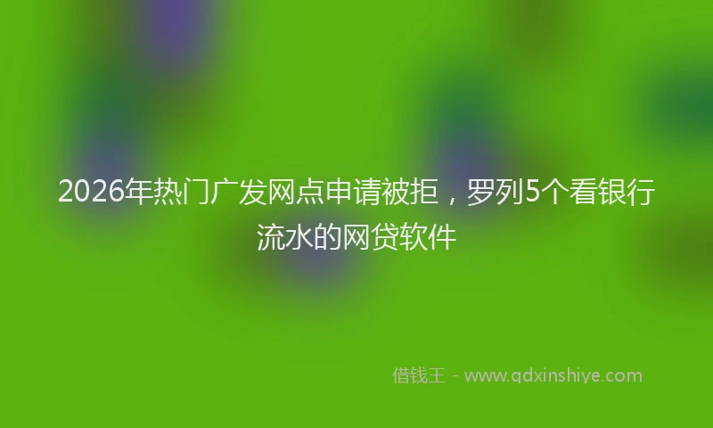 2026年热门广发网点申请被拒，罗列5个看银行流水的网贷软件
