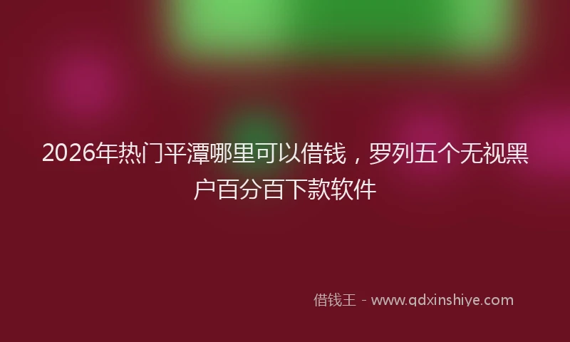 2026年热门平潭哪里可以借钱,罗列五个无视黑户百分百下款软件