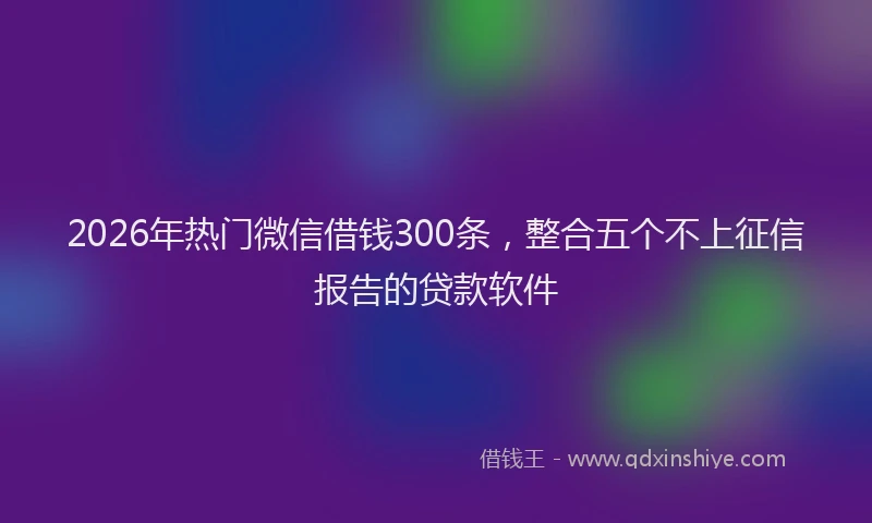 2026年热门微信借钱300条，整合五个不上征信报告的贷款软件