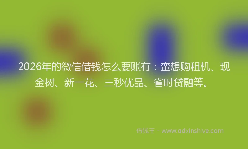 2026年的微信借钱怎么要账有：蛮想购租机、现金树、新一花、三秒优品、省时贷融等。