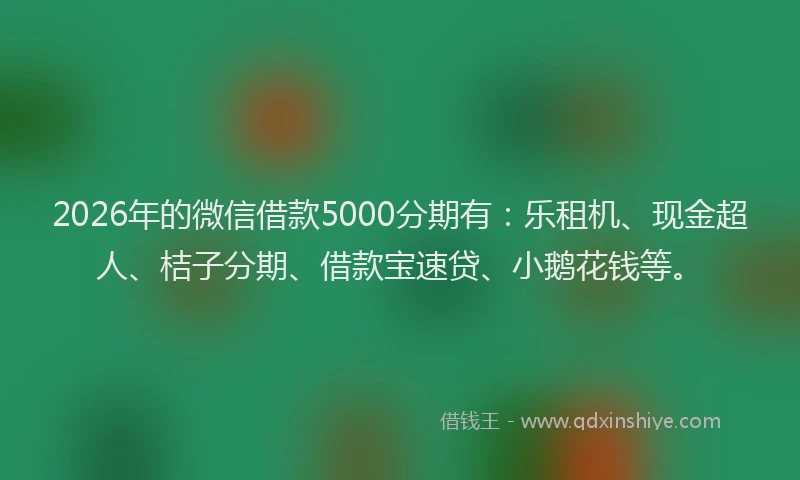 2026年的微信借款5000分期有：乐租机、现金超人、桔子分期、借款宝速贷、小鹅花钱等。