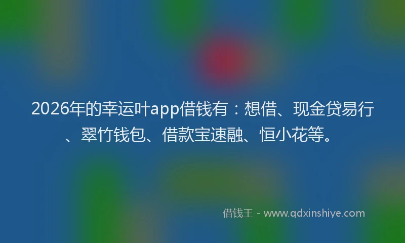 2026年的幸运叶app借钱有：想借、现金贷易行、翠竹钱包、借款宝速融、恒小花等。