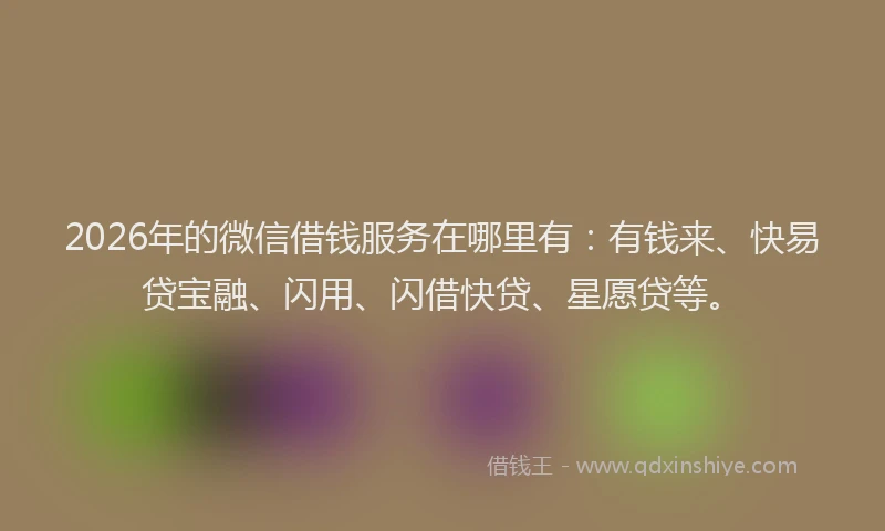 2026年的微信借钱服务在哪里有：有钱来、快易贷宝融、闪用、闪借快贷、星愿贷等。