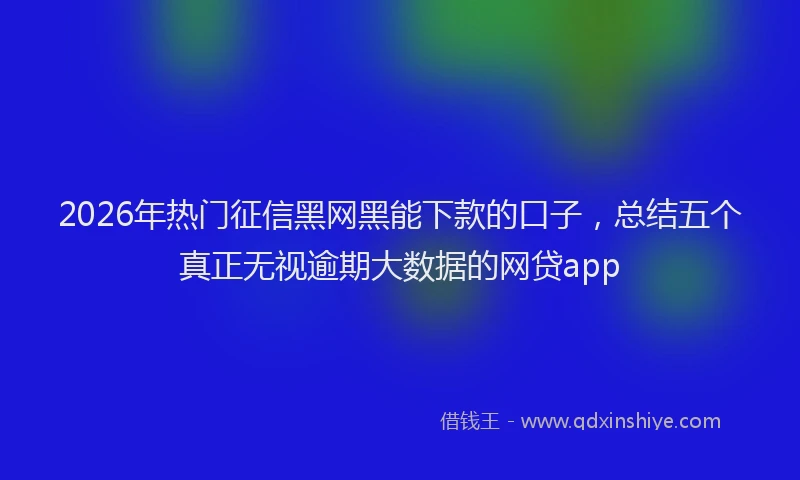 2026年热门征信黑网黑能下款的口子，总结五个真正无视逾期大数据的网贷app