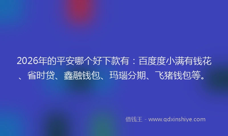2026年的平安哪个好下款有:百度度小满有钱花、省时贷、鑫融钱包、玛瑙分期、飞猪钱包等。
