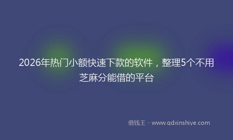 2026年热门小额快速下款的软件，整理5个不用芝麻分能借的平台