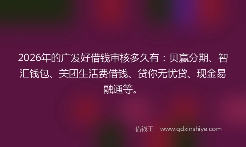 2026年的广发好借钱审核多久有：贝赢分期、智汇钱包、美团生活费借钱、贷你无忧贷、现金易融通等。
