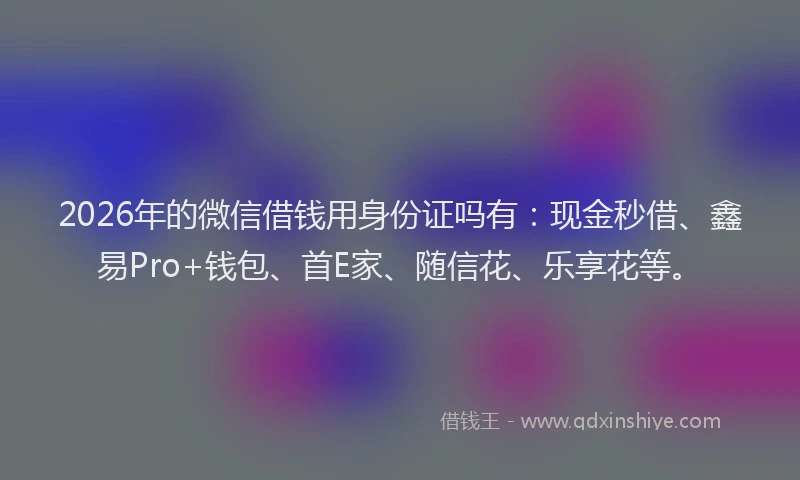 2026年的微信借钱用身份证吗有:现金秒借、鑫易Pro+钱包、首E家、随信花、乐享花等。