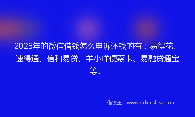 2026年的微信借钱怎么申诉还钱的有：易得花、速得通、信和易贷、羊小咩便荔卡、易融贷通宝等。