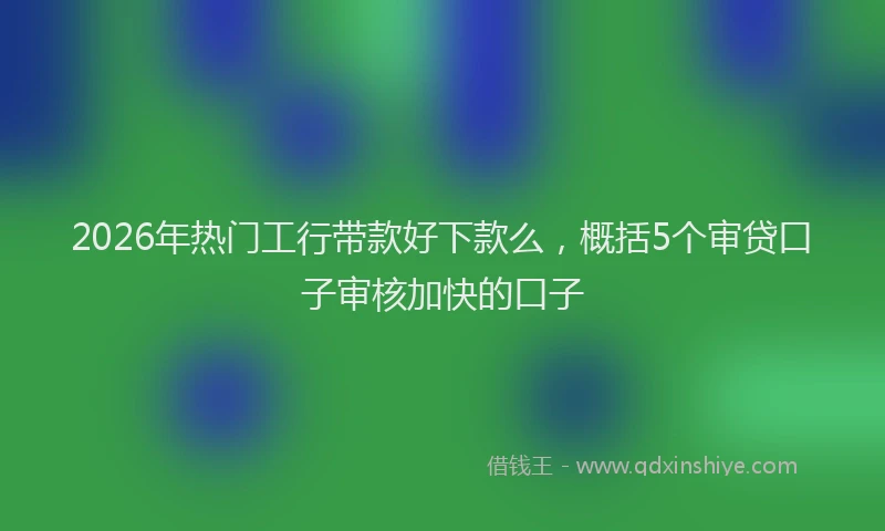 2026年热门工行带款好下款么，概括5个审贷口子审核加快的口子