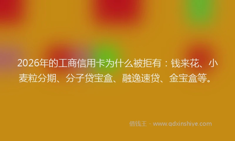 2026年的工商信用卡为什么被拒有：钱来花、小麦粒分期、分子贷宝盒、融逸速贷、金宝盒等。