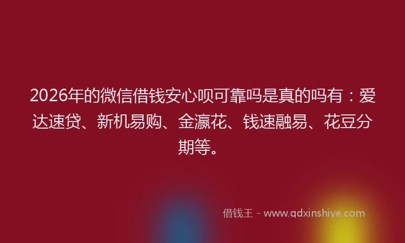 2026年的微信借钱安心呗可靠吗是真的吗有：爱达速贷、新机易购、金瀛花、钱速融易、花豆分期等。
