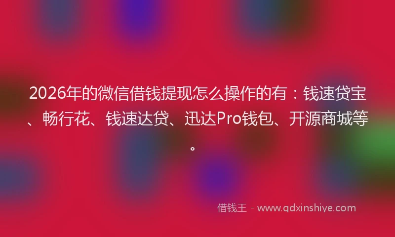 2026年的微信借钱提现怎么操作的有:钱速贷宝、畅行花、钱速达贷、迅达Pro钱包、开源商城等。