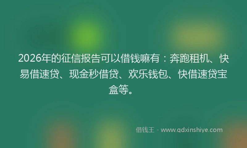2026年的征信报告可以借钱嘛有：奔跑租机、快易借速贷、现金秒借贷、欢乐钱包、快借速贷宝盒等。