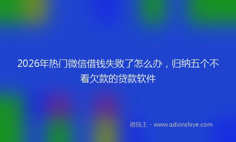 2026年热门微信借钱失败了怎么办，归纳五个不看欠款的贷款软件