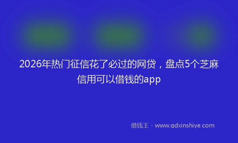 2026年热门征信花了必过的网贷，盘点5个芝麻信用可以借钱的app