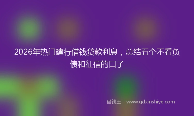 2026年热门建行借钱贷款利息，总结五个不看负债和征信的口子
