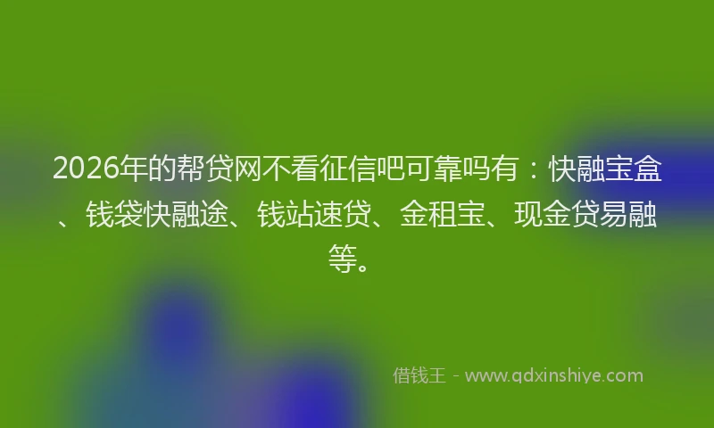 2026年的帮贷网不看征信吧可靠吗有：快融宝盒、钱袋快融途、钱站速贷、金租宝、现金贷易融等。