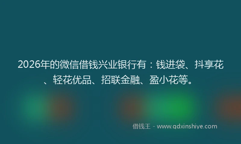 2026年的微信借钱兴业银行有：钱进袋、抖享花、轻花优品、招联金融、盈小花等。