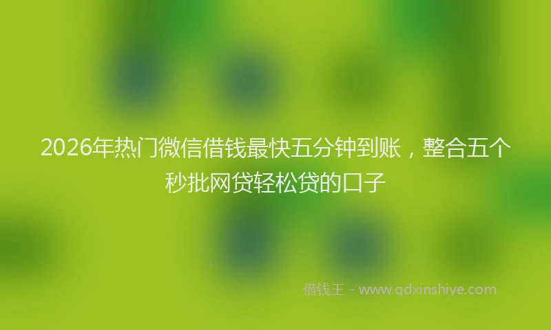 2026年热门微信借钱最快五分钟到账，整合五个秒批网贷轻松贷的口子