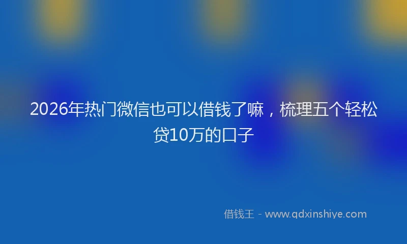 2026年热门微信也可以借钱了嘛，梳理五个轻松贷10万的口子