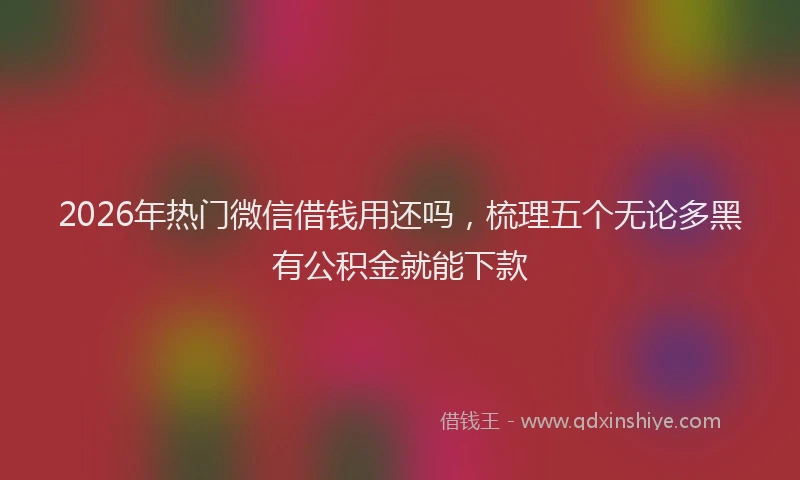 2026年热门微信借钱用还吗，梳理五个无论多黑有公积金就能下款