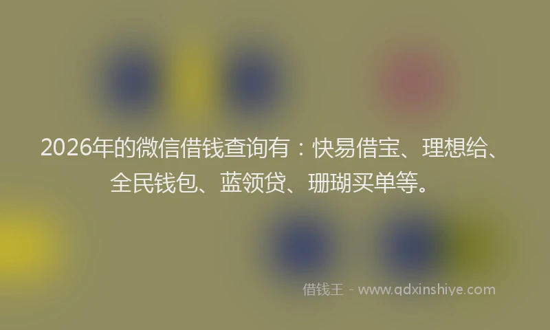 2026年的微信借钱查询有：快易借宝、理想给、全民钱包、蓝领贷、珊瑚买单等。