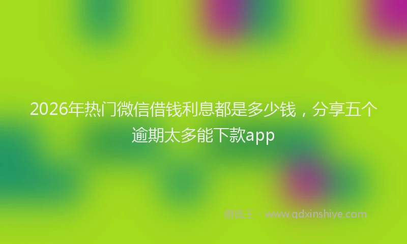 2026年热门微信借钱利息都是多少钱，分享五个逾期太多能下款app