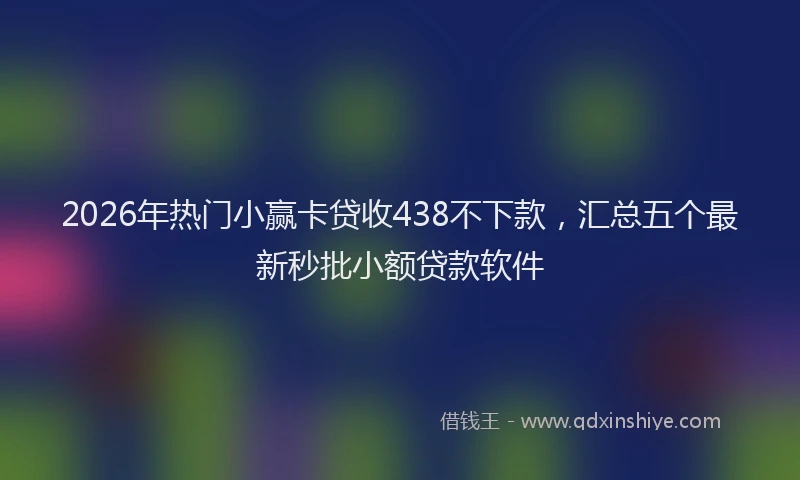 2026年热门小赢卡贷收438不下款，汇总五个最新秒批小额贷款软件