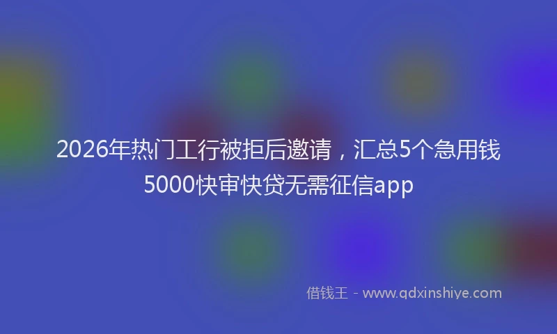 2026年热门工行被拒后邀请，汇总5个急用钱5000快审快贷无需征信app