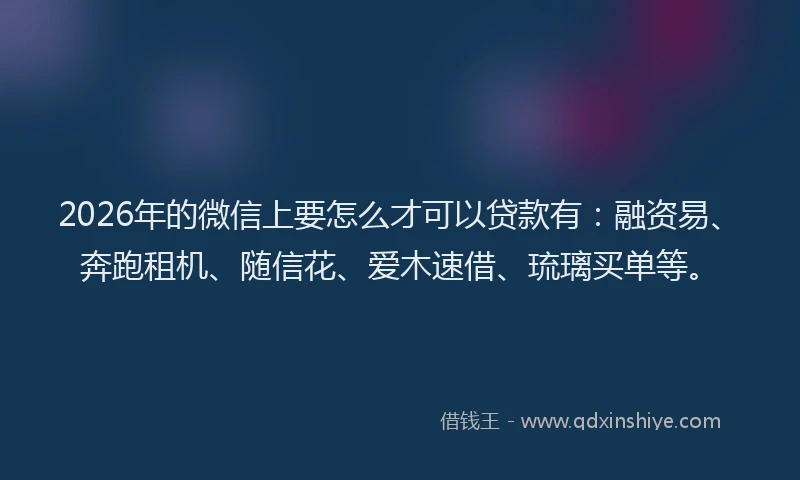 2026年的微信上要怎么才可以贷款有：融资易、奔跑租机、随信花、爱木速借、琉璃买单等。
