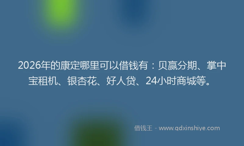 2026年的康定哪里可以借钱有：贝赢分期、掌中宝租机、银杏花、好人贷、24小时商城等。