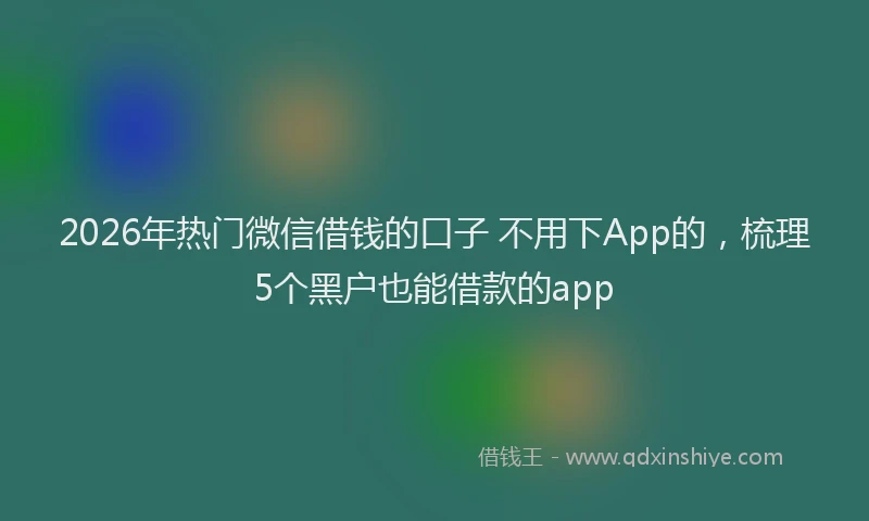 2026年热门微信借钱的口子 不用下App的，梳理5个黑户也能借款的app