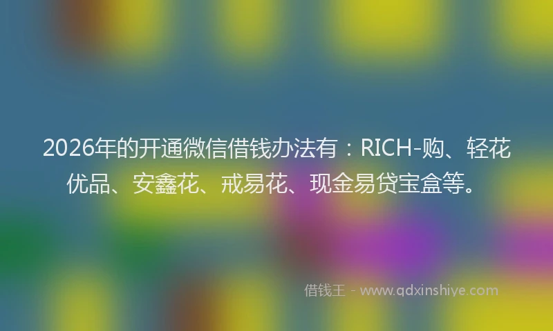 2026年的开通微信借钱办法有：RICH-购、轻花优品、安鑫花、戒易花、现金易贷宝盒等。