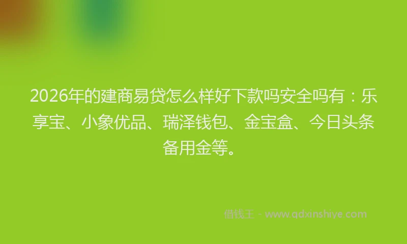 2026年的建商易贷怎么样好下款吗安全吗有：乐享宝、小象优品、瑞泽钱包、金宝盒、今日头条备用金等。