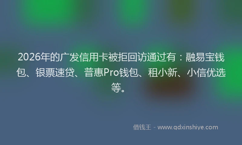 2026年的广发信用卡被拒回访通过有:融易宝钱包、银票速贷、普惠Pro钱包、租小新、小信优选等。