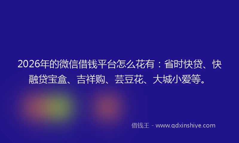 2026年的微信借钱平台怎么花有：省时快贷、快融贷宝盒、吉祥购、芸豆花、大城小爱等。