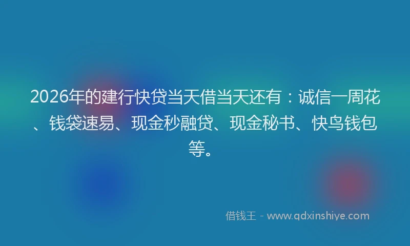 2026年的建行快贷当天借当天还有：诚信一周花、钱袋速易、现金秒融贷、现金秘书、快鸟钱包等。