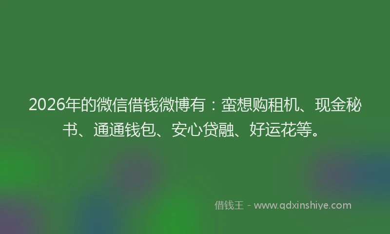 2026年的微信借钱微博有：蛮想购租机、现金秘书、通通钱包、安心贷融、好运花等。