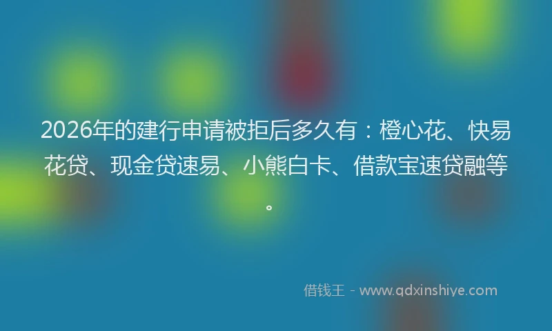 2026年的建行申请被拒后多久有：橙心花、快易花贷、现金贷速易、小熊白卡、借款宝速贷融等。