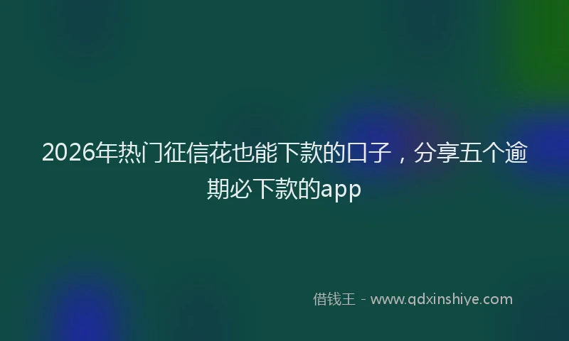 2026年热门征信花也能下款的口子，分享五个逾期必下款的app