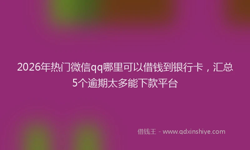 2026年热门微信qq哪里可以借钱到银行卡，汇总5个逾期太多能下款平台