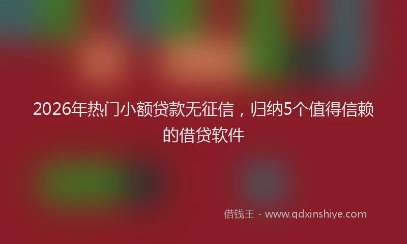 2026年热门小额贷款无征信，归纳5个值得信赖的借贷软件