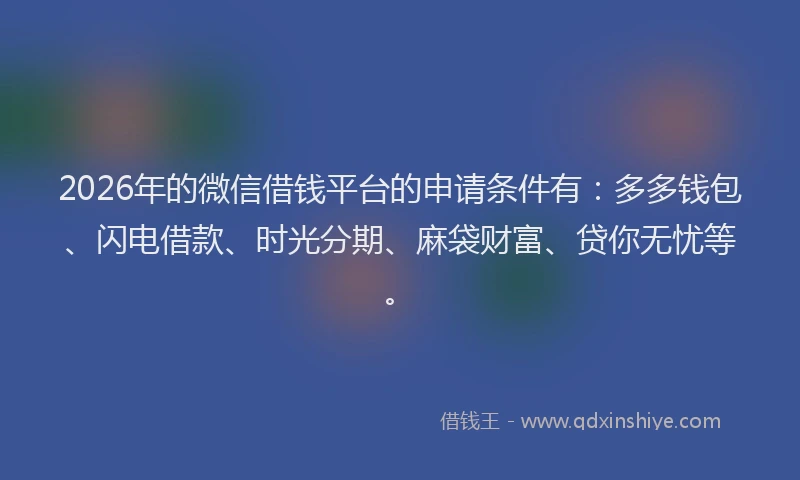 2026年的微信借钱平台的申请条件有:多多钱包、闪电借款、时光分期、麻袋财富、贷你无忧等。
