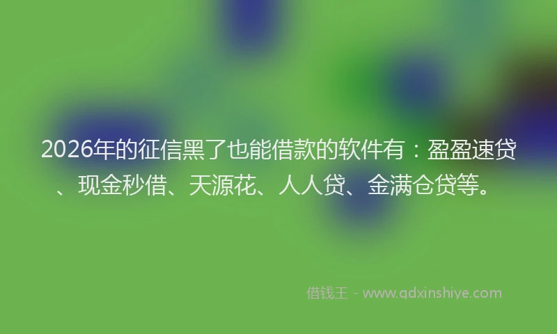 2026年的征信黑了也能借款的软件有：盈盈速贷、现金秒借、天源花、人人贷、金满仓贷等。