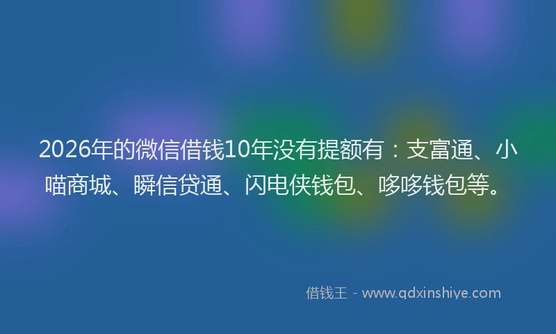 2026年的微信借钱10年没有提额有:支富通、小喵商城、瞬信贷通、闪电侠钱包、哆哆钱包等。